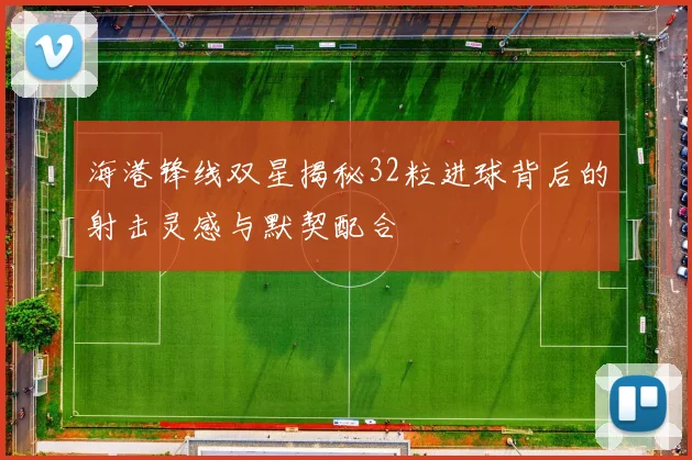 海港锋线双星揭秘32粒进球背后的射击灵感与默契配合