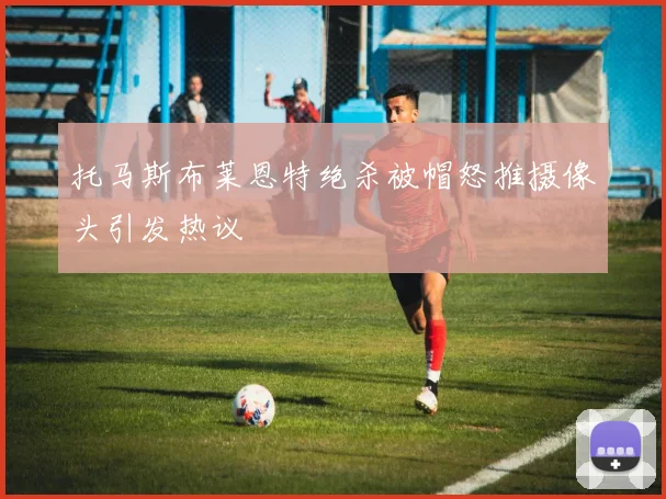 托马斯布莱恩特绝杀被帽怒推摄像头引发热议