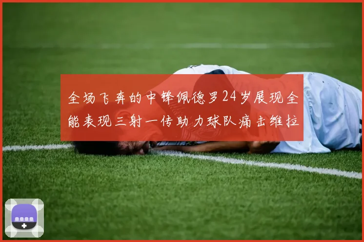 全场飞奔的中锋佩德罗24岁展现全能表现三射一传助力球队痛击维拉