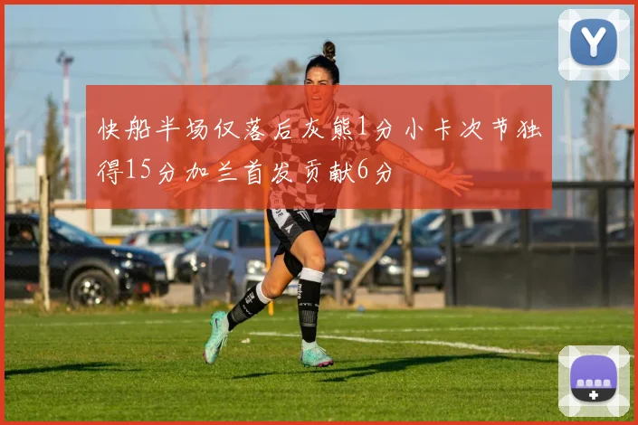 快船半场仅落后灰熊1分小卡次节独得15分加兰首发贡献6分