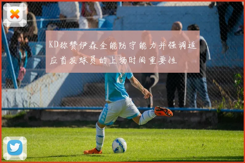 KD称赞伊森全能防守能力并强调适应首发球员的上场时间重要性