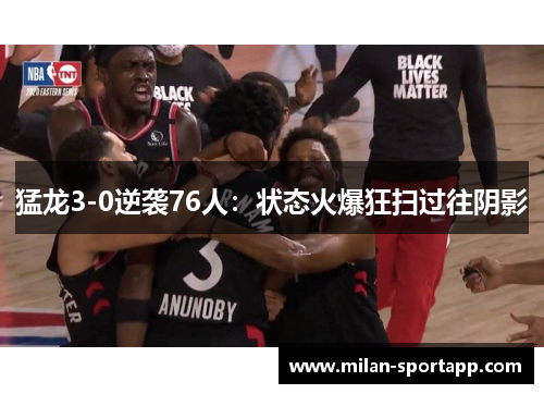 猛龙3-0逆袭76人：状态火爆狂扫过往阴影