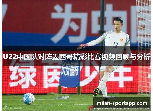 U22中国队对阵墨西哥精彩比赛视频回顾与分析