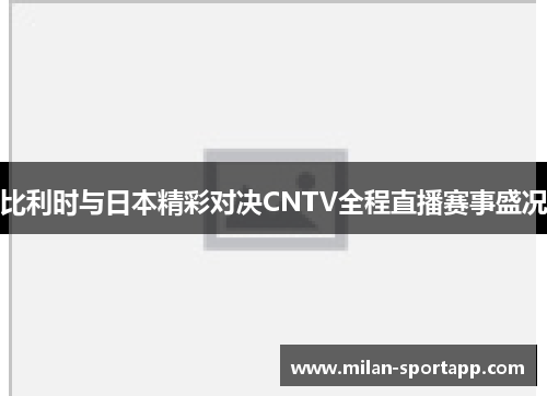 比利时与日本精彩对决CNTV全程直播赛事盛况
