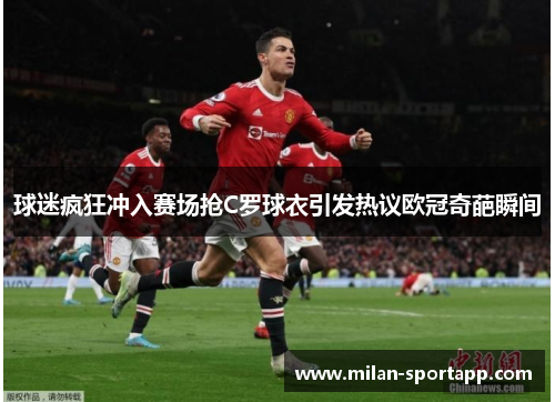 球迷疯狂冲入赛场抢C罗球衣引发热议欧冠奇葩瞬间