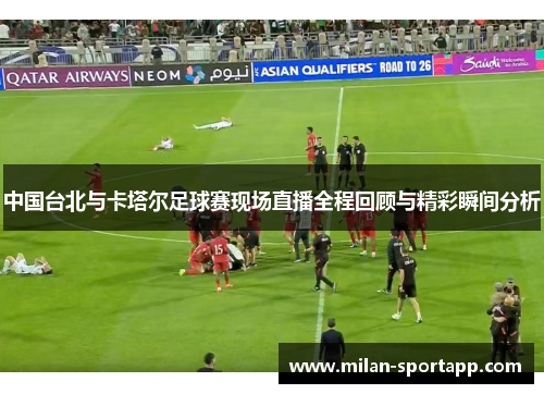 中国台北与卡塔尔足球赛现场直播全程回顾与精彩瞬间分析