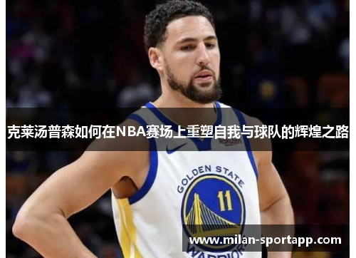 克莱汤普森如何在NBA赛场上重塑自我与球队的辉煌之路