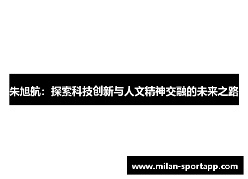 朱旭航：探索科技创新与人文精神交融的未来之路