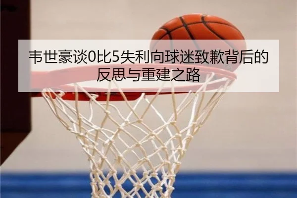 韦世豪谈0比5失利向球迷致歉背后的反思与重建之路 | ACMilan